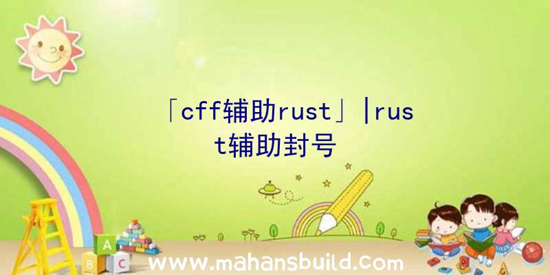 「cff辅助rust」|rust辅助封号